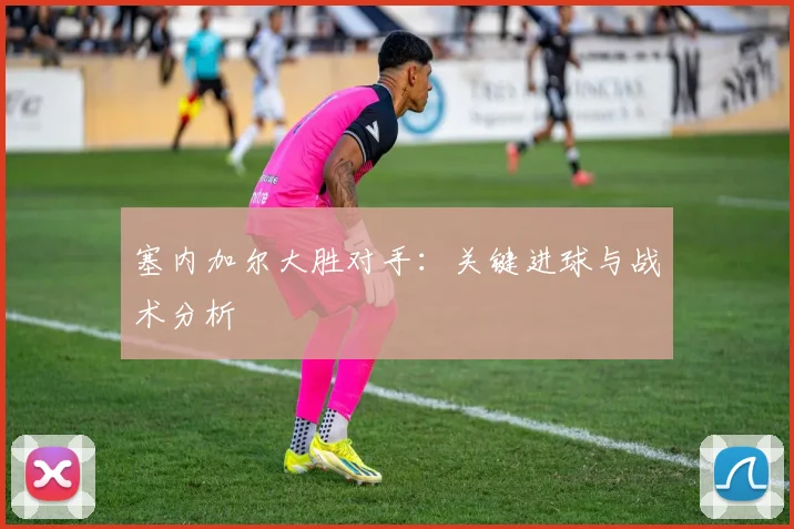 塞内加尔大胜对手：关键进球与战术分析