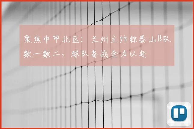 聚焦中甲北区：兰州主帅称泰山B队数一数二，球队备战全力以赴