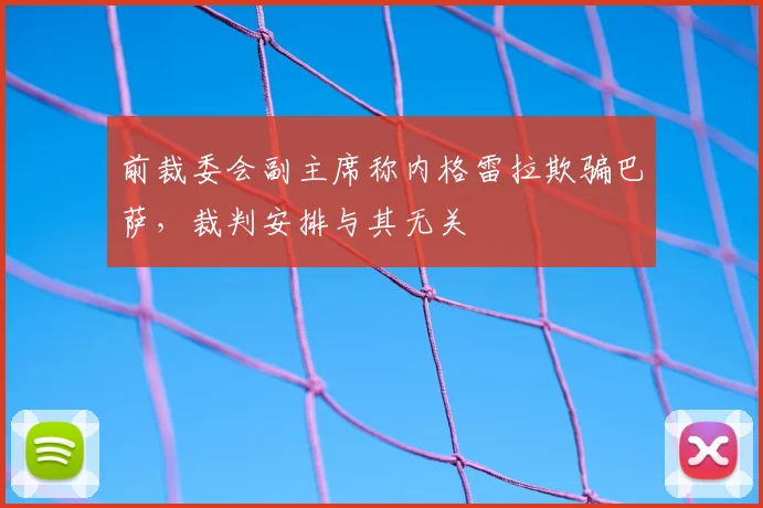 前裁委会副主席称内格雷拉欺骗巴萨，裁判安排与其无关