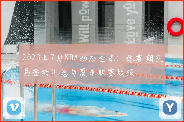 2023年7月NBA动态全览：休赛期交易签约汇总与夏季联赛战报