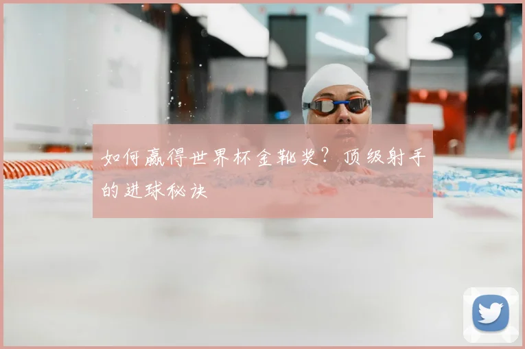 如何赢得世界杯金靴奖？顶级射手的进球秘诀
