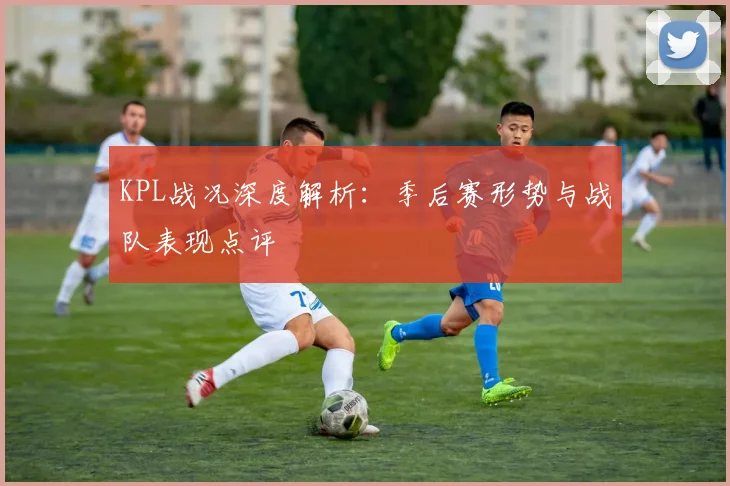 KPL战况深度解析：季后赛形势与战队表现点评