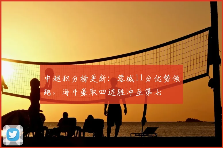 中超积分榜更新：蓉城11分优势领跑，海牛豪取四连胜冲至第七