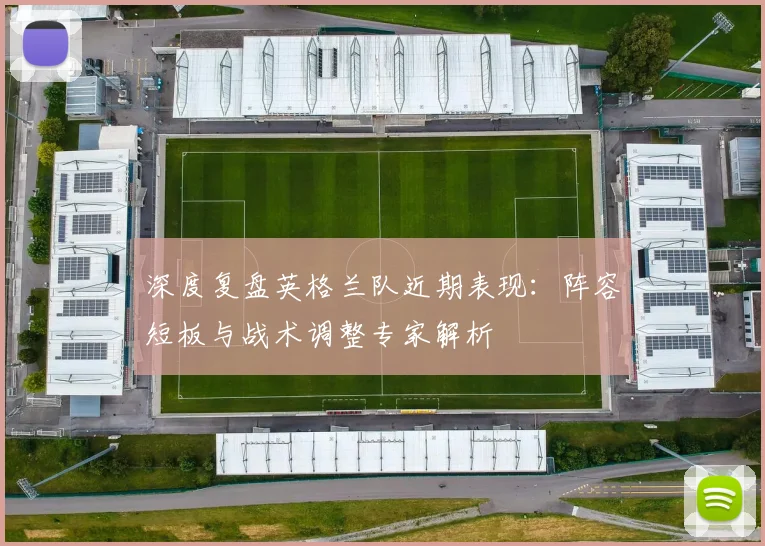 深度复盘英格兰队近期表现：阵容短板与战术调整专家解析
