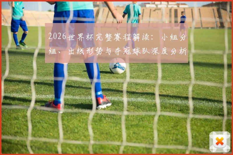 2026世界杯完整赛程解读：小组分组、出线形势与夺冠球队深度分析