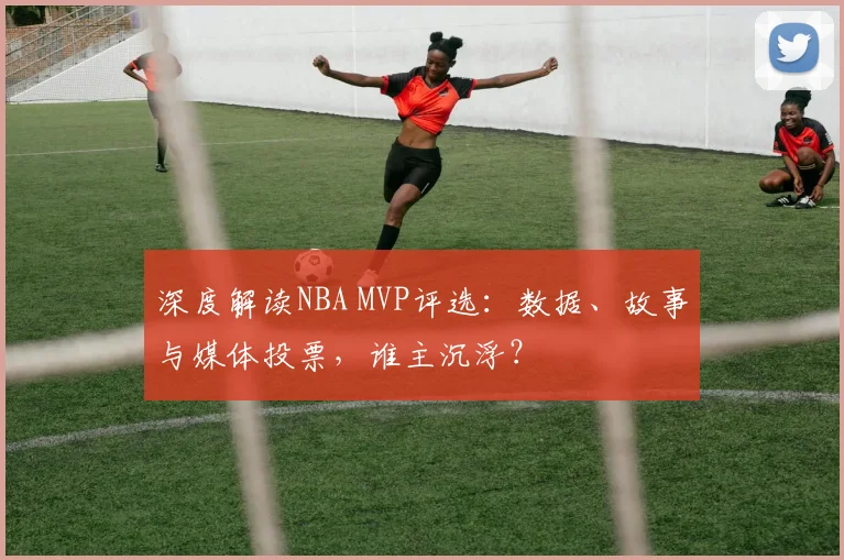 深度解读NBA MVP评选：数据、故事与媒体投票，谁主沉浮？