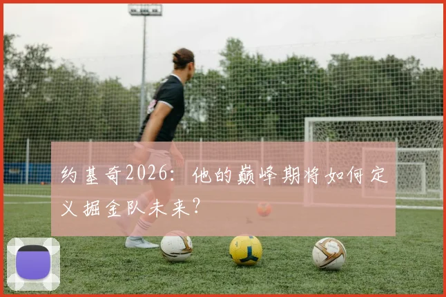 约基奇2026：他的巅峰期将如何定义掘金队未来？