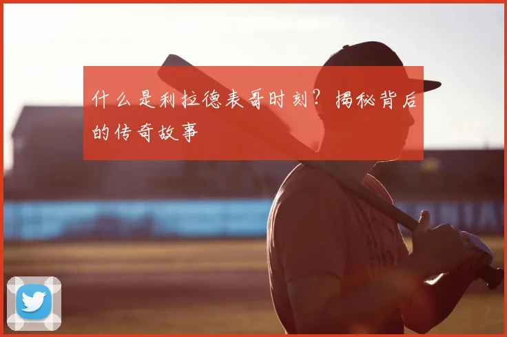 什么是利拉德表哥时刻？揭秘背后的传奇故事