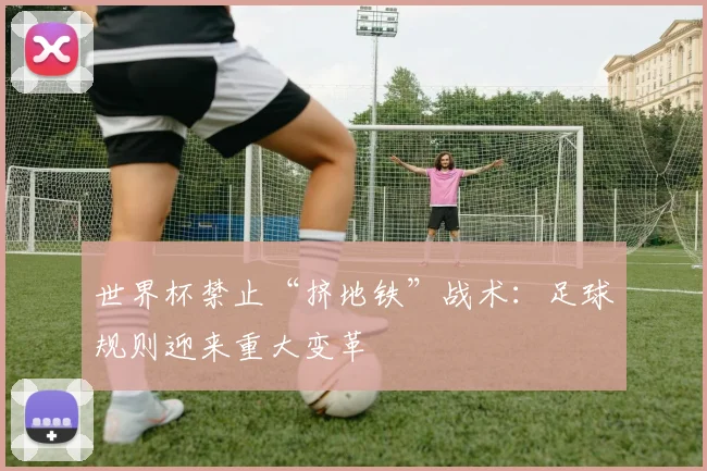 世界杯禁止“挤地铁”战术：足球规则迎来重大变革