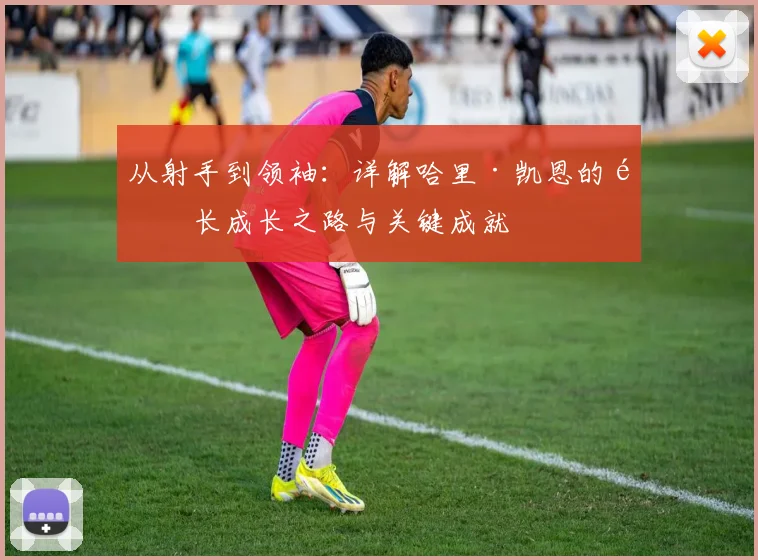从射手到领袖：详解哈里·凯恩的队长成长之路与关键成就