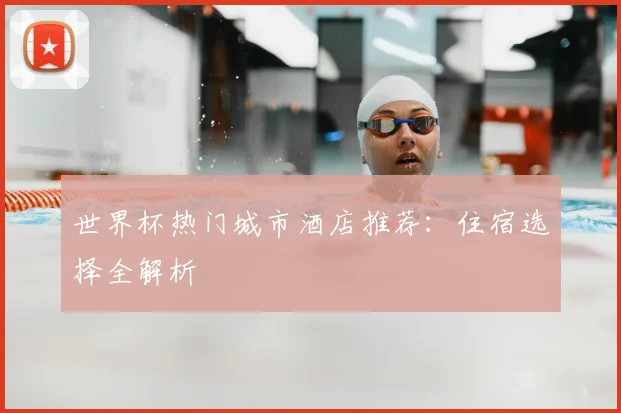 世界杯热门城市酒店推荐:住宿选择全解析