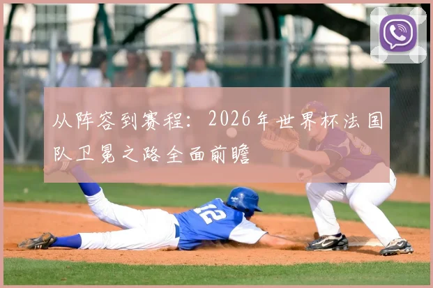 从阵容到赛程：2026年世界杯法国队卫冕之路全面前瞻