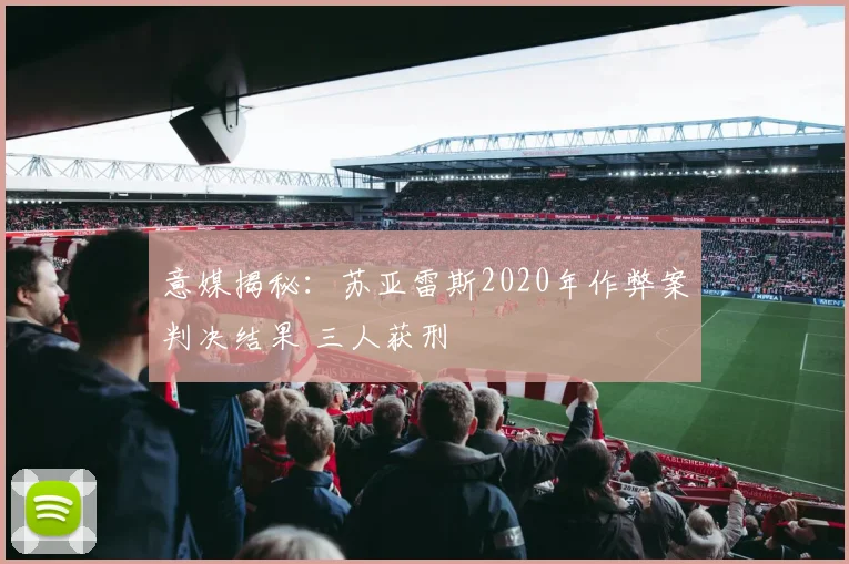 意媒揭秘：苏亚雷斯2020年作弊案判决结果 三人获刑