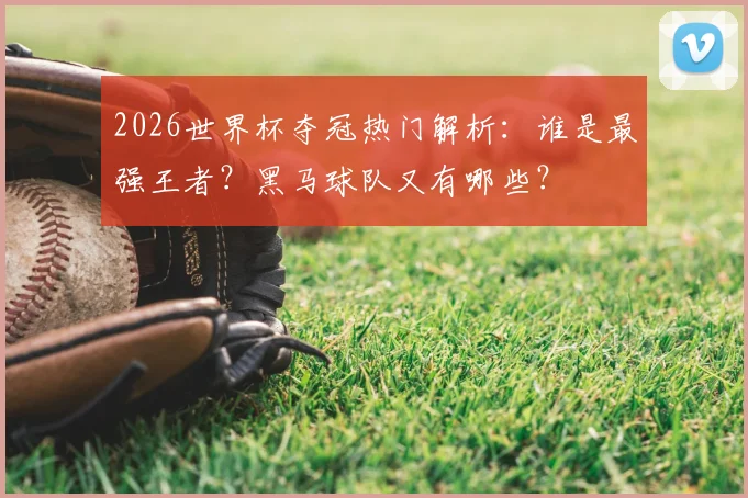 2026世界杯夺冠热门解析：谁是最强王者？黑马球队又有哪些？