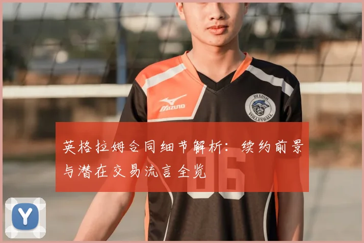 英格拉姆合同细节解析：续约前景与潜在交易流言全览