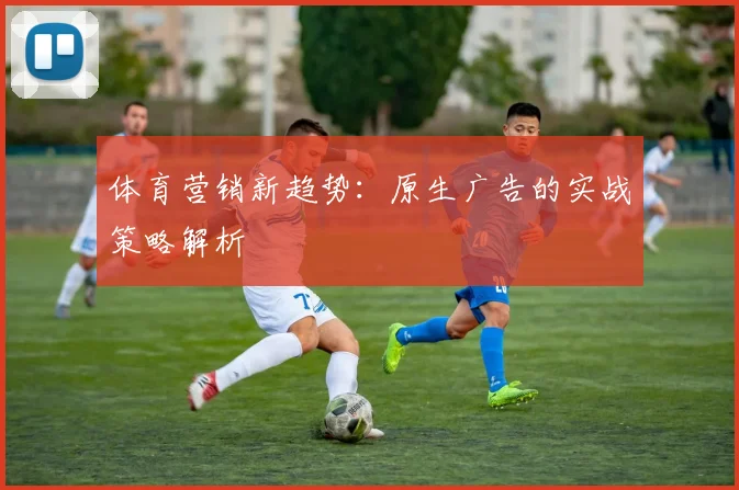体育营销新趋势：原生广告的实战策略解析