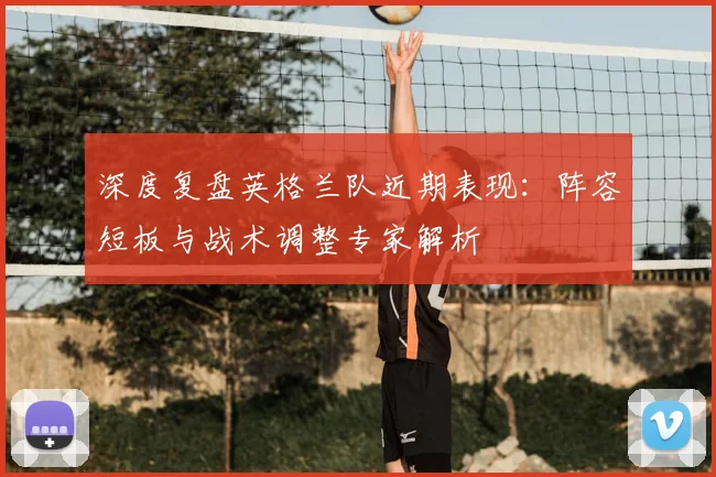 深度复盘英格兰队近期表现：阵容短板与战术调整专家解析