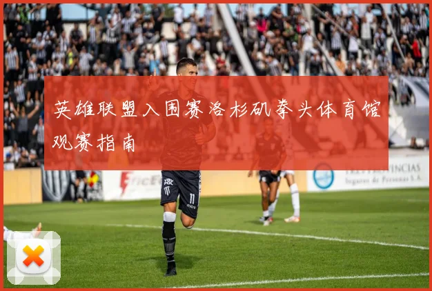 英雄联盟入围赛洛杉矶拳头体育馆观赛指南