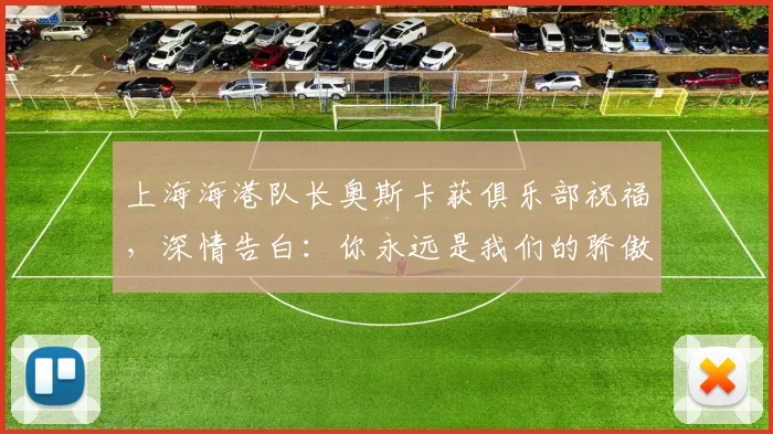 上海海港队长奥斯卡获俱乐部祝福，深情告白：你永远是我们的骄傲与核心