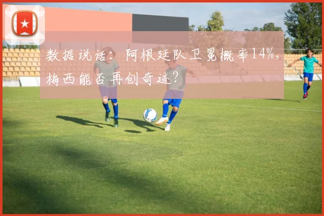 数据说话：阿根廷队卫冕概率14%，梅西能否再创奇迹？