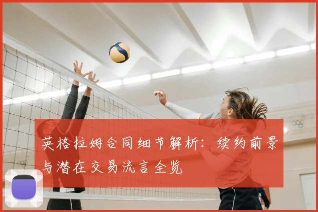 英格拉姆合同细节解析：续约前景与潜在交易流言全览