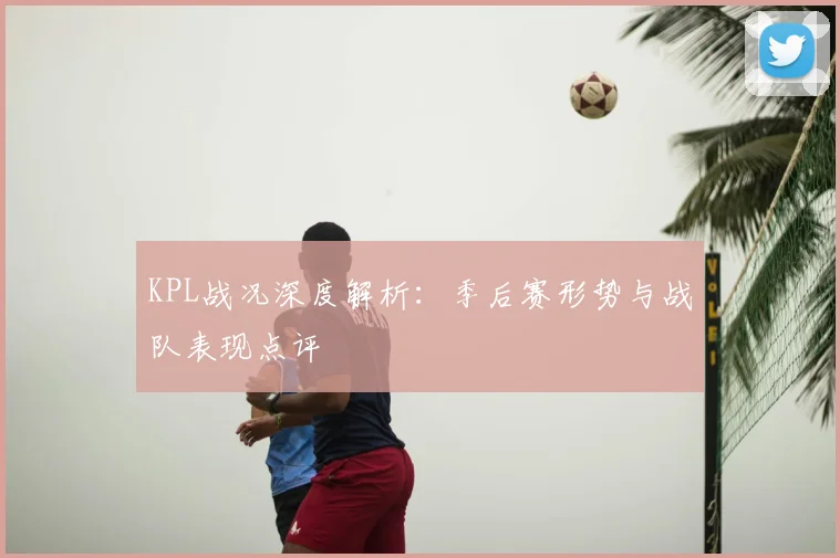 KPL战况深度解析：季后赛形势与战队表现点评