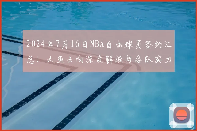 2024年7月16日NBA自由球员签约汇总：大鱼去向深度解读与各队实力变化分析