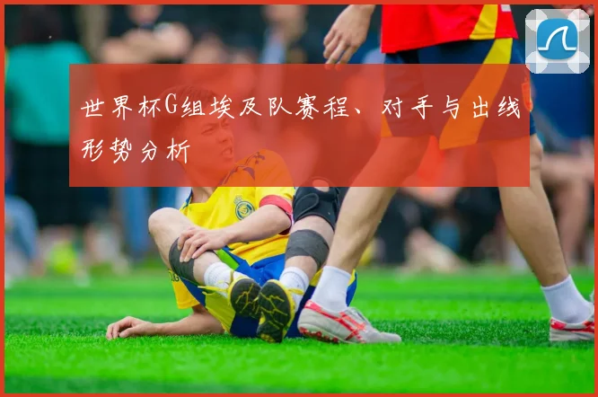 世界杯G组埃及队赛程、对手与出线形势分析