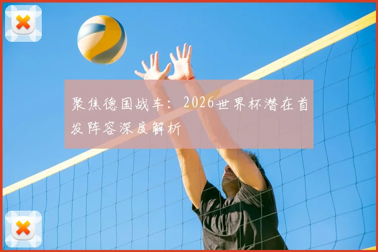 聚焦德国战车：2026世界杯潜在首发阵容深度解析