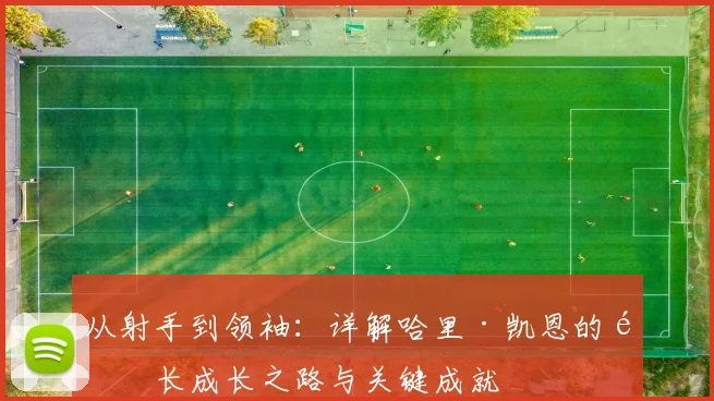 从射手到领袖：详解哈里·凯恩的队长成长之路与关键成就