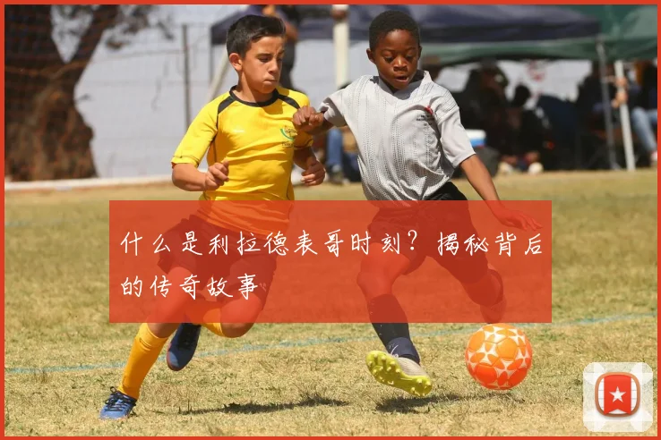 什么是利拉德表哥时刻？揭秘背后的传奇故事