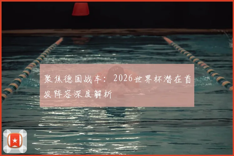 聚焦德国战车：2026世界杯潜在首发阵容深度解析
