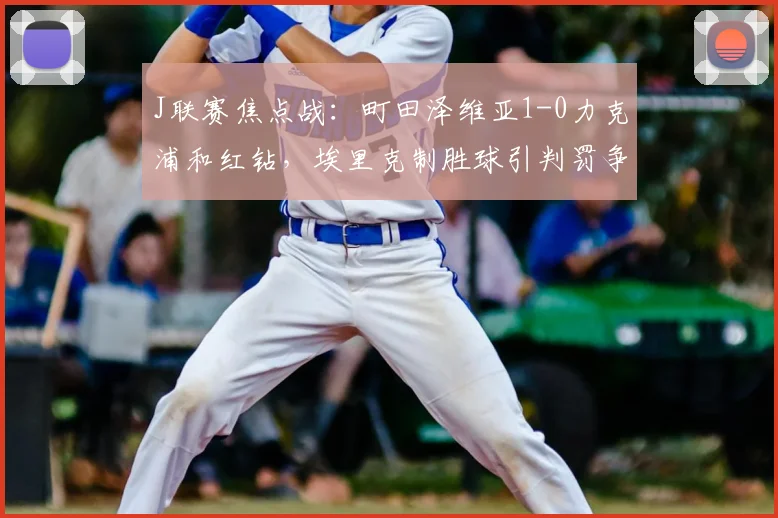 J联赛焦点战：町田泽维亚1-0力克浦和红钻，埃里克制胜球引判罚争议解析